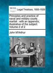 Principles and practice of naval and military courts martial with an appendix, illustrative of the subject. Volume 2 of 2,1240044119,9781240044115