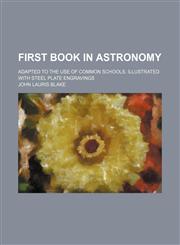 First book in astronomy; adapted to the use of common schools. Illustrated with steel plate engravings,1150552565,9781150552564