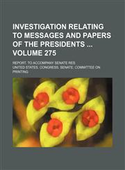 Investigation relating to messages and papers of the presidents  Volume 275 ; Report. To accompany Senate Res,1155080939,9781155080932