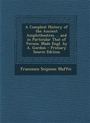 Compleat History of the Ancient Amphitheatres ... and in Particular That of Verona. Made Engl. by A. Gordon,1287506607,9781287506607