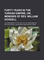 Forty years in the Turkish Empire, or, Memoirs of Rev. William Goodell; late missionary of the A.B.C.F.M. at Constaninople,1150800941,9781150800948
