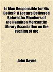 Is Man Responsible for His Belief?; A Lecture Delivered Before the Members of the Hamilton Mercantile Library Association on the Evening of the,1152347675,9781152347670