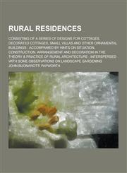 Rural Residences; Consisting of a Series of Designs for Cottages, Decorated Cottages, Small Villas and Other Ornamental Buildings Accompanied by Hint,123037177X,9781230371771