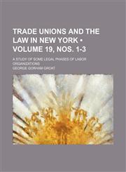 Trade Unions and the Law in New York (Volume 19, nos. 1-3); A Study of Some Legal Phases of Labor Organizations,115436416X,9781154364163