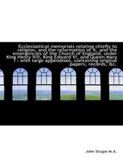 Ecclesiastical memorials relating chiefly to religion, and the reformation of it, and the emergencie,1115515233,9781115515238