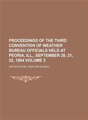 Proceedings of the third Convention of Weather bureau officials held at Peoria, Ill., September 20, 21, 22, 1904 Volume 3,1231228962,9781231228968