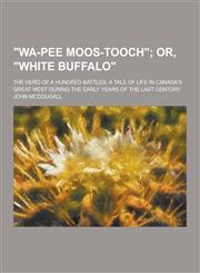 Wa-Pee Moos-Tooch; The Hero of a Hundred Battles; A Tale of Life in Canada's Great West During the Early Years of the Last Century,1230353100,9781230353104