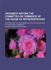 Argument before the committee on commerce of the House of representatives; in opposition to the pending bill for the regulation of inter-state commerce,1151150207,9781151150202