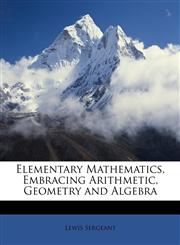 Elementary Mathematics, Embracing Arithmetic, Geometry and Algebra,1147155755,9781147155754
