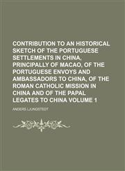 Contribution to an Historical Sketch of the Portuguese Settlements in China, Principally of Macao, of the Portuguese Envoys and Ambassadors to China,,1232150258,9781232150251