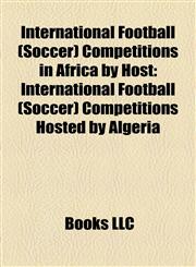International Football (Soccer) Competitions in Africa by Host International Football (Soccer) Competitions Hosted by Algeria,1158212399,9781158212392