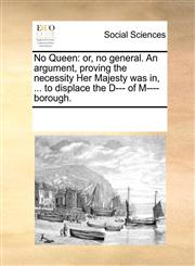 No Queen or, no general. An argument, proving the necessity Her Majesty was in, ... to displace the D--- of M----borough.,1170957013,9781170957011
