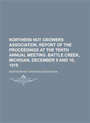 Northern Nut Growers Association, Report of the Proceedings at the Tenth Annual Meeting. Battle Creek, Michigan, December 9 and 10, 1919,1153673835,9781153673839