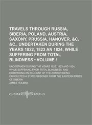 Travels Through Russia, Siberia, Poland, Austria, Saxony, Prussia, Hanover, &c. &c., Undertaken During the Years 1822, 1823 an 1824, While Suffering From Total Blindness (Volume 1); Undertaken During the Years 1822, 1823 and 1824, While Suffering From Tot,1154419835,9781154419832