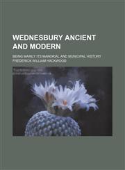 Wednesbury ancient and modern; being mainly its manorial and municipal history,1130402231,9781130402230