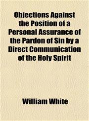 Objections Against the Position of a Personal Assurance of the Pardon of Sin by a Direct Communication of the Holy Spirit,1151759120,9781151759122