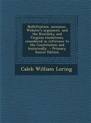 Nullification, Secession, Webster's Argument, and the Kentucky and Virginia Resolutions, Considered in Reference to the Constitution and Historically,1287816177,9781287816171