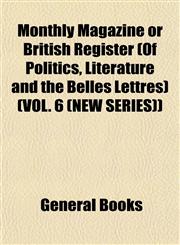 Monthly Magazine or British Register (Of Politics, Literature and the Belles Lettres) (VOL. 6 (NEW SERIES)),1153039311,9781153039314
