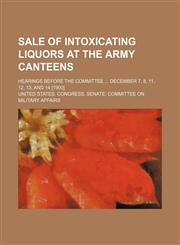 Sale of intoxicating liquors at the army canteens; Hearings before the Committee  December 7, 8, 11, 12, 13, and 14 [1900],1151617156,9781151617156