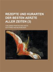 Rezepte Und Kurarten Der Besten Aerzte Aller Zeiten; Von Einem Praktischen Arzte (3 ),1234881365,9781234881368