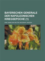 Bayerischen Generale Der Napoleonischen Kriegsepoche; Eine Sammlung Militar.-Biograph. Skizzen Volume 1,1234628333,9781234628338