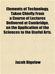 Elements of Technology, Taken Chiefly From a Course of Lectures Delivered at Cambridge, on the Application of the Sciences to the Useful Arts.,1152896059,9781152896055