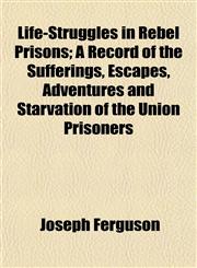 Life-Struggles in Rebel Prisons; A Record of the Sufferings, Escapes, Adventures and Starvation of the Union Prisoners,1153006391,9781153006392