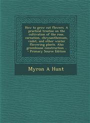 How to Grow Cut Flowers. a Practical Treatise on the Cultivation of the Rose, Carnation, Chrysanthemum, Violet, and Other Winter Flowering Plants. ALS,1294512870,9781294512875