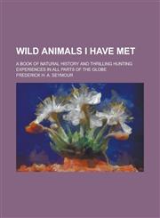 Wild Animals I Have Met; A Book of Natural History and Thrilling Hunting Experiences in All Parts of the Globe,1236991893,9781236991898