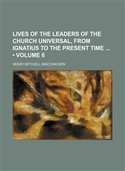 Lives of the Leaders of the Church Universal, From Ignatius to the Present Time (Volume 6),1153831937,9781153831932