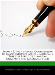 Booker T. Washington's Contribution to Emancipation of African Americans Tuskegee Institute, Hampton University, and Rosenwald Fund,1276169779,9781276169776