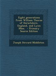 Eight generations from William Thorne of Dorsetshire, England, and Lynn Mass.  - Primary Source Edition,129562415X,9781295624157