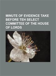 minute of evidence take before teh select committee of the house of lords,1130222241,9781130222241