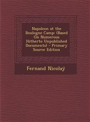 Napoleon at the Boulogne Camp (Based on Numerous Hitherto Unpublished Documents) - Primary Source Edition,1293929255,9781293929254
