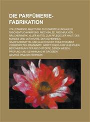 Die Parfumerie-Fabrikation; Vollstandige Anleitung Zur Darstellung Aller Taschentuch-Parfums, Riechsalze, Riechpulver, Raucherwerk, Aller Mittel Zur P,1234043858,9781234043858