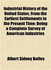 Industrial History of the United States, From the Earliest Settlements to the Present Time; Being a Complete Survey of American Industries,1153387034,9781153387033