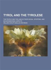 Tyrol and the Tyrolese; The People and the Land in Their Social, Sporting, and Mountaineering Aspects,1230219633,9781230219639