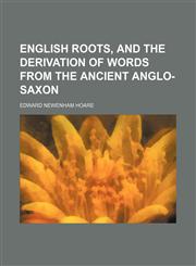 English Roots, and the Derivation of Words From the Ancient Anglo-Saxon,1150884517,9781150884511