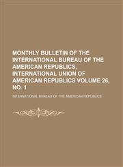 Monthly bulletin of the International Bureau of the American Republics, International Union of American Republics Volume 26, no. 1,1130155943,9781130155945