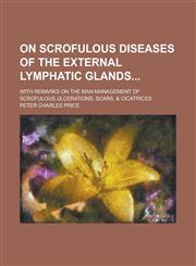 On Scrofulous Diseases of the External Lymphatic Glands; With Remarks on the Man Management of Scrofulous Ulcerations, Scars, & Cicatrices,1234269198,9781234269197