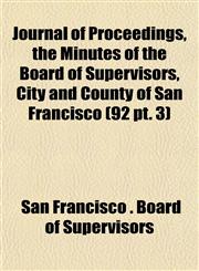 Journal of Proceedings, the Minutes of the Board of Supervisors, City and County of San Francisco (92 pt. 3),1153505118,9781153505116