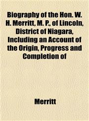 Biography of the Hon. W. H. Merritt, M. P., of Lincoln, District of Niagara, Including an Account of the Origin, Progress and Completion of,1151920932,9781151920935