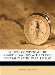 Echoes of wisdom or, Talmudic sayings with classic, especially Latin, parallelisms,1172822522,9781172822522
