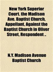 New York Superior Court. the Madison Ave. Baptist Church, Appellant, Against the Baptist Church in Oliver Street, Respondent ..,1151755672,9781151755674