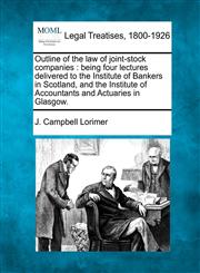 Outline of the law of joint-stock companies being four lectures delivered to the Institute of Bankers in Scotland, and the Institute of Accountants and Actuaries in Glasgow.,1240014112,9781240014118