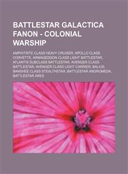 Battlestar Galactica Fanon - Colonial Warship Amphitrite Class Heavy Cruiser, Apollo Class Corvette, Armageddon Class Light Battlestar, Atlantis Subclass Battlestar, Avenger Class Battlestar, Avenger Class Light Carrier, Balius, Banshee Class Stealthstar,1234756501,9781234756505