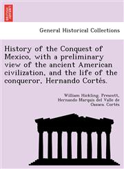 History of the Conquest of Mexico, with a preliminary view of the ancient American civilization, and the life of the conqueror, Hernando Cortés.,1249015952,9781249015956