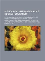 Ice Hockey - International Ice Hockey Federation IIHF Challenge Cup of Asia, IIHF Women's World Ice Hockey Championships, IIHF World Junior Championships, IIHF World Ranking, IIHF World U18 Championships, International Ice Hockey Federation competitions,,1234829800,9781234829803