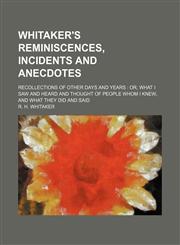 Whitaker's reminiscences, incidents and anecdotes; recollections of other days and years  or, what I saw and heard and thought of people whom I knew, and what they did and said,1151262196,9781151262196