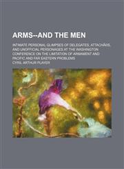 Arms--and the men; intimate personal glimpses of delegates, attachÃ©s, and unofficial personages at the Washington conference on the limitation of armament and Pacific and Far eastern problems,1150335319,9781150335310